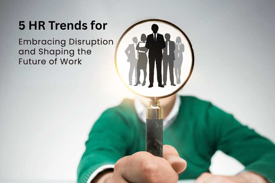 5 HR Trends for Embracing Disruption and Shaping the Future of Work
